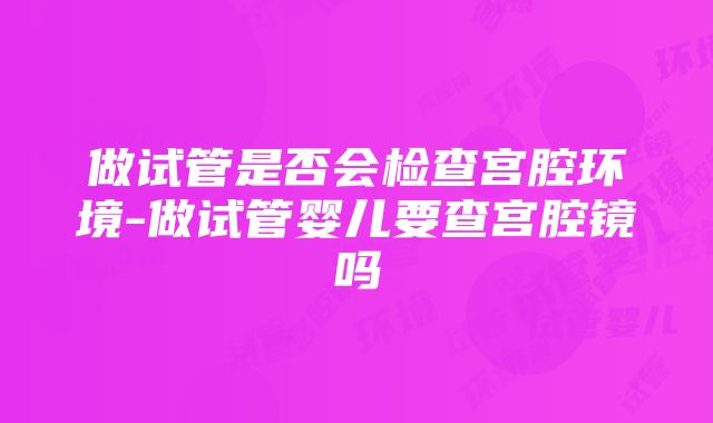 做试管是否会检查宫腔环境-做试管婴儿要查宫腔镜吗