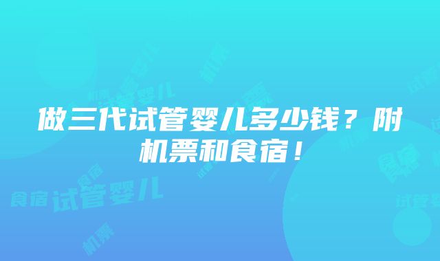 做三代试管婴儿多少钱？附机票和食宿！