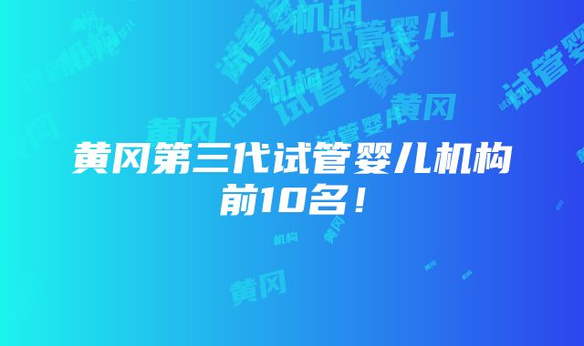 黄冈第三代试管婴儿机构前10名！