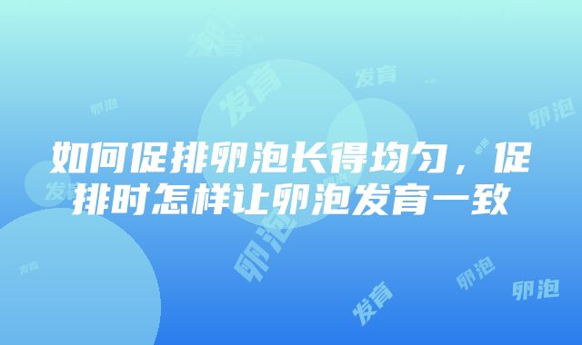 如何促排卵泡长得均匀，促排时怎样让卵泡发育一致