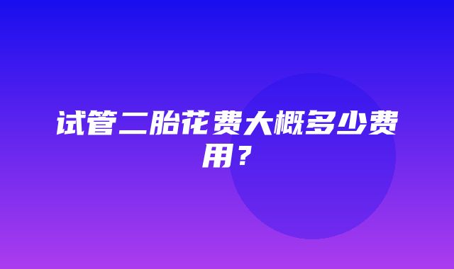 试管二胎花费大概多少费用？