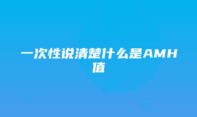 一次性说清楚什么是AMH值