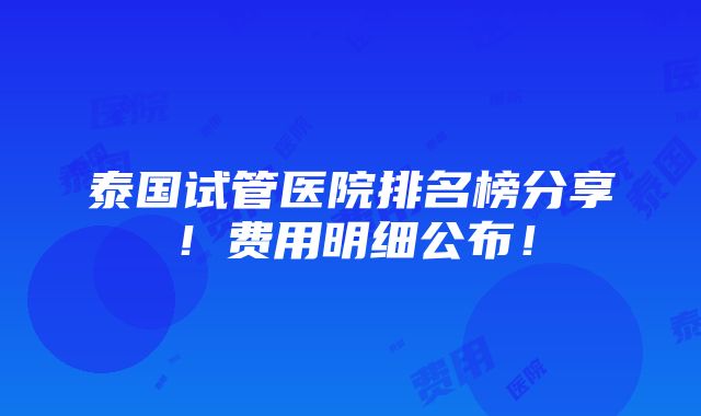 泰国试管医院排名榜分享！费用明细公布！