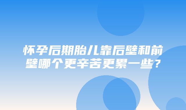 怀孕后期胎儿靠后壁和前壁哪个更辛苦更累一些？