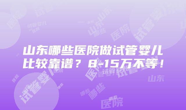 山东哪些医院做试管婴儿比较靠谱？8-15万不等！