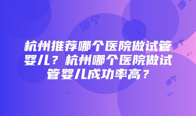 杭州推荐哪个医院做试管婴儿？杭州哪个医院做试管婴儿成功率高？