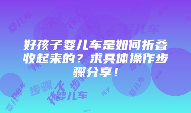 好孩子婴儿车是如何折叠收起来的？求具体操作步骤分享！