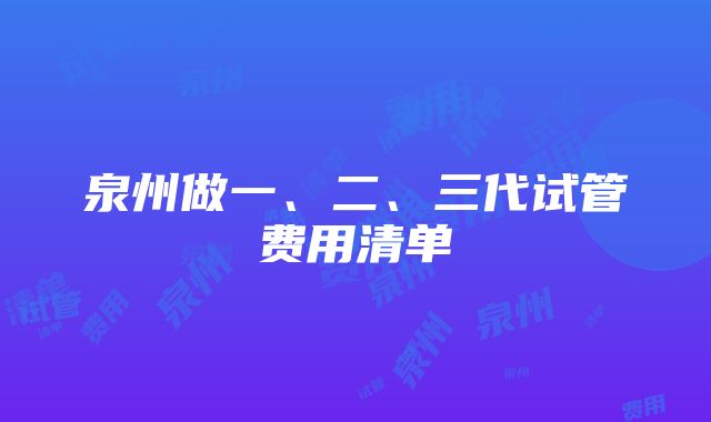 泉州做一、二、三代试管费用清单