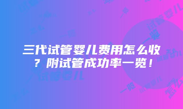 三代试管婴儿费用怎么收？附试管成功率一览！