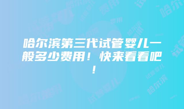 哈尔滨第三代试管婴儿一般多少费用！快来看看吧！