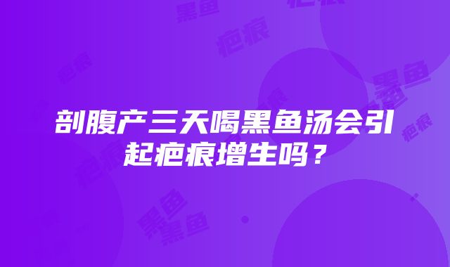 剖腹产三天喝黑鱼汤会引起疤痕增生吗？