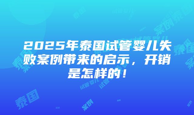 2025年泰国试管婴儿失败案例带来的启示，开销是怎样的！