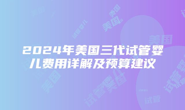 2024年美国三代试管婴儿费用详解及预算建议