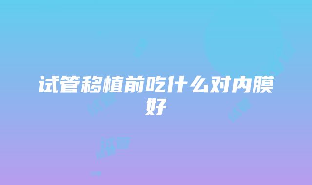 试管移植前吃什么对内膜好