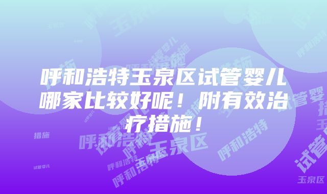 呼和浩特玉泉区试管婴儿哪家比较好呢！附有效治疗措施！