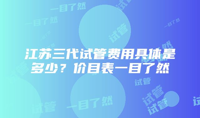 江苏三代试管费用具体是多少？价目表一目了然