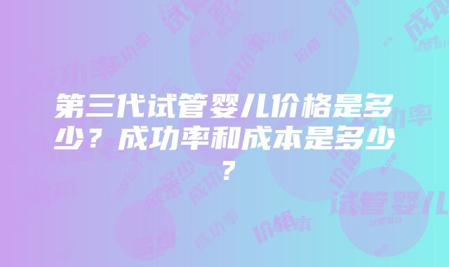 第三代试管婴儿价格是多少？成功率和成本是多少？