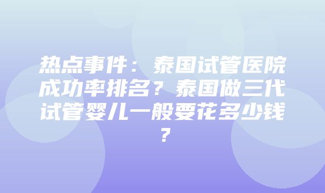 热点事件：泰国试管医院成功率排名？泰国做三代试管婴儿一般要花多少钱？