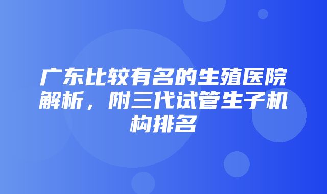 广东比较有名的生殖医院解析，附三代试管生子机构排名