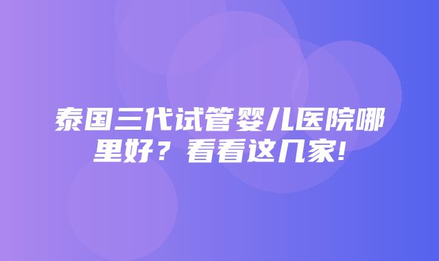 泰国三代试管婴儿医院哪里好？看看这几家!