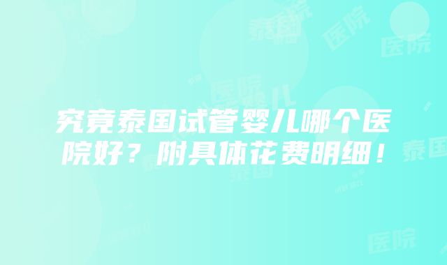 究竟泰国试管婴儿哪个医院好？附具体花费明细！