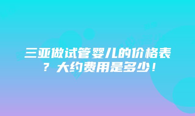 三亚做试管婴儿的价格表？大约费用是多少！