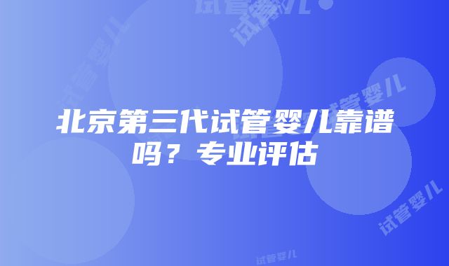 北京第三代试管婴儿靠谱吗？专业评估