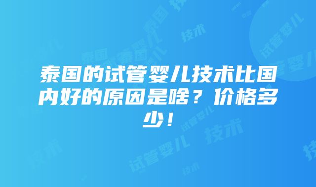 泰国的试管婴儿技术比国内好的原因是啥？价格多少！