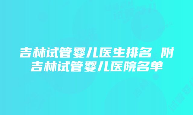 吉林试管婴儿医生排名 附吉林试管婴儿医院名单