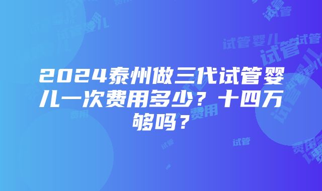 2024泰州做三代试管婴儿一次费用多少？十四万够吗？