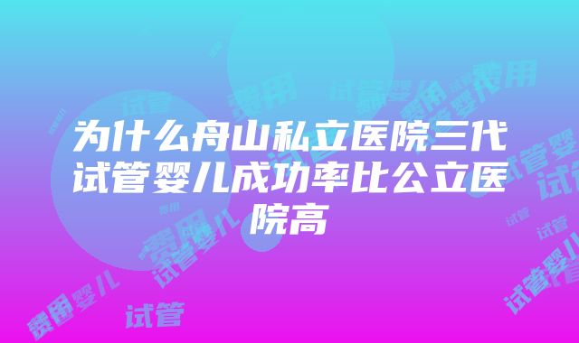 为什么舟山私立医院三代试管婴儿成功率比公立医院高