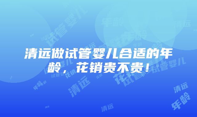 清远做试管婴儿合适的年龄，花销贵不贵！