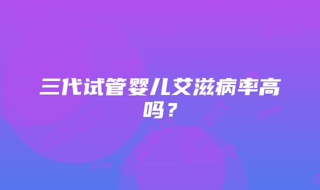 三代试管婴儿艾滋病率高吗？