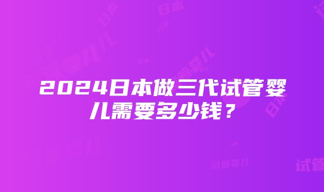 2024日本做三代试管婴儿需要多少钱？