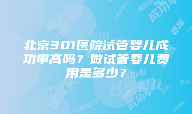 北京301医院试管婴儿成功率高吗？做试管婴儿费用是多少？