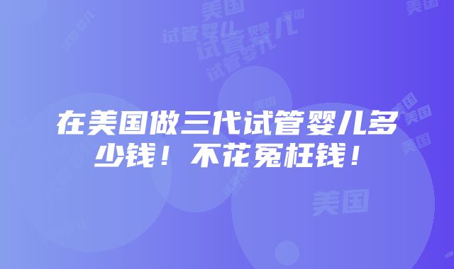 在美国做三代试管婴儿多少钱！不花冤枉钱！