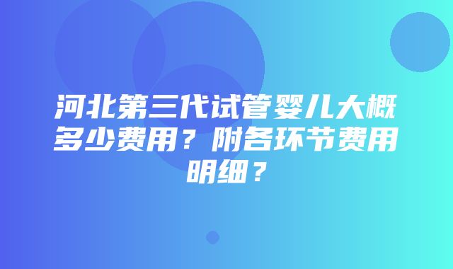 河北第三代试管婴儿大概多少费用？附各环节费用明细？