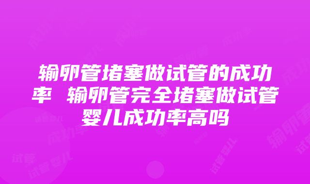 输卵管堵塞做试管的成功率 输卵管完全堵塞做试管婴儿成功率高吗