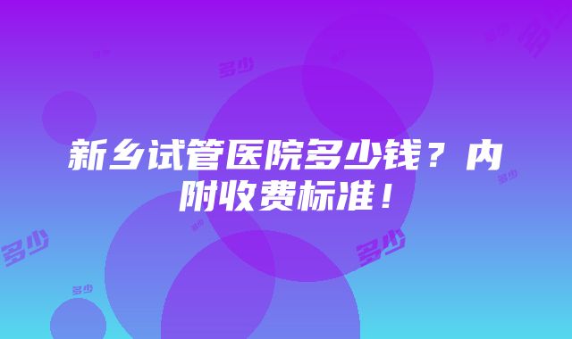 新乡试管医院多少钱？内附收费标准！