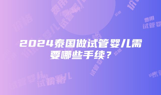 2024泰国做试管婴儿需要哪些手续？