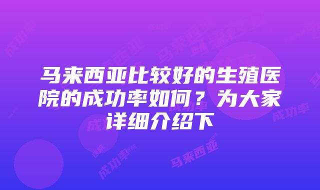 马来西亚比较好的生殖医院的成功率如何？为大家详细介绍下