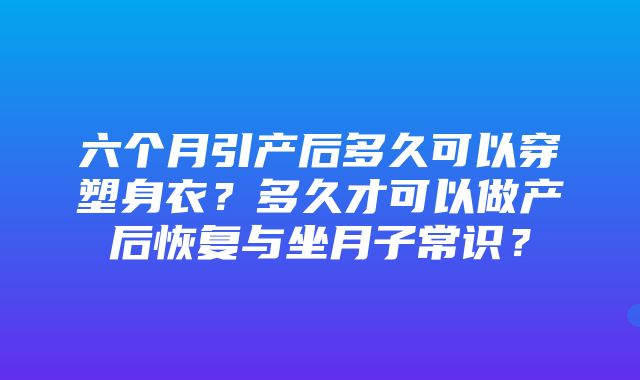 六个月引产后多久可以穿塑身衣？多久才可以做产后恢复与坐月子常识？