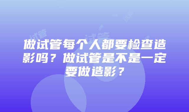 做试管每个人都要检查造影吗？做试管是不是一定要做造影？