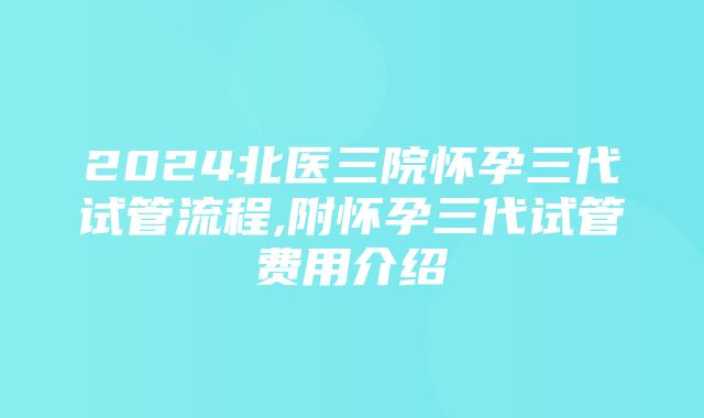 2024北医三院怀孕三代试管流程,附怀孕三代试管费用介绍