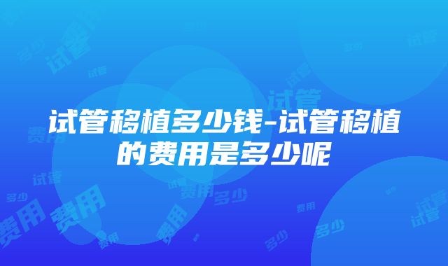 试管移植多少钱-试管移植的费用是多少呢