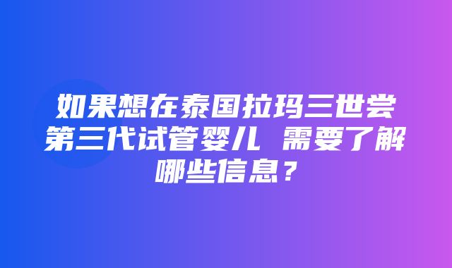 如果想在泰国拉玛三世尝第三代试管婴儿 需要了解哪些信息？