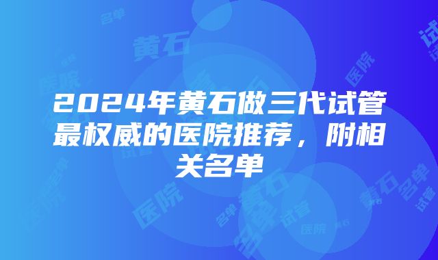 2024年黄石做三代试管最权威的医院推荐，附相关名单