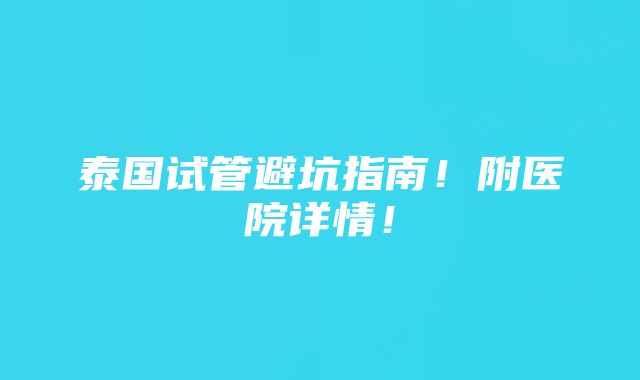 泰国试管避坑指南！附医院详情！