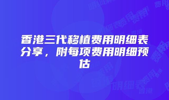 香港三代移植费用明细表分享，附每项费用明细预估