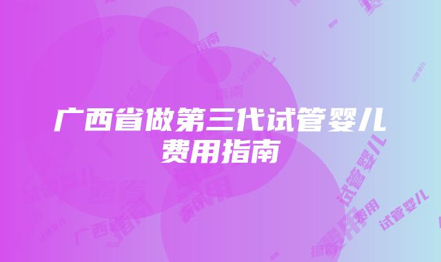 广西省做第三代试管婴儿费用指南